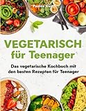 Vegetarisch für Teenager: Das vegetarische Kochbuch mit den besten Rezepte für Teenager